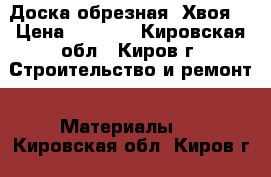 Доска обрезная. Хвоя. › Цена ­ 6 000 - Кировская обл., Киров г. Строительство и ремонт » Материалы   . Кировская обл.,Киров г.